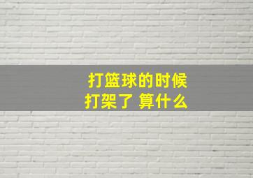 打篮球的时候打架了 算什么